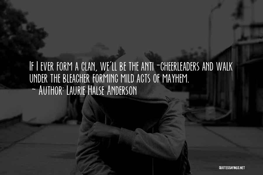 Laurie Halse Anderson Quotes: If I Ever Form A Clan, We'll Be The Anti-cheerleaders And Walk Under The Bleacher Forming Mild Acts Of Mayhem.