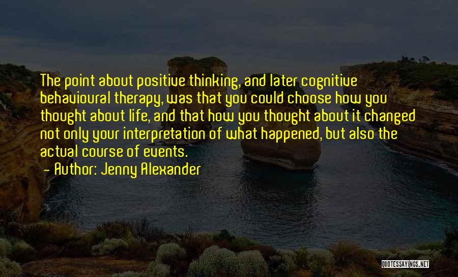 Jenny Alexander Quotes: The Point About Positive Thinking, And Later Cognitive Behavioural Therapy, Was That You Could Choose How You Thought About Life,