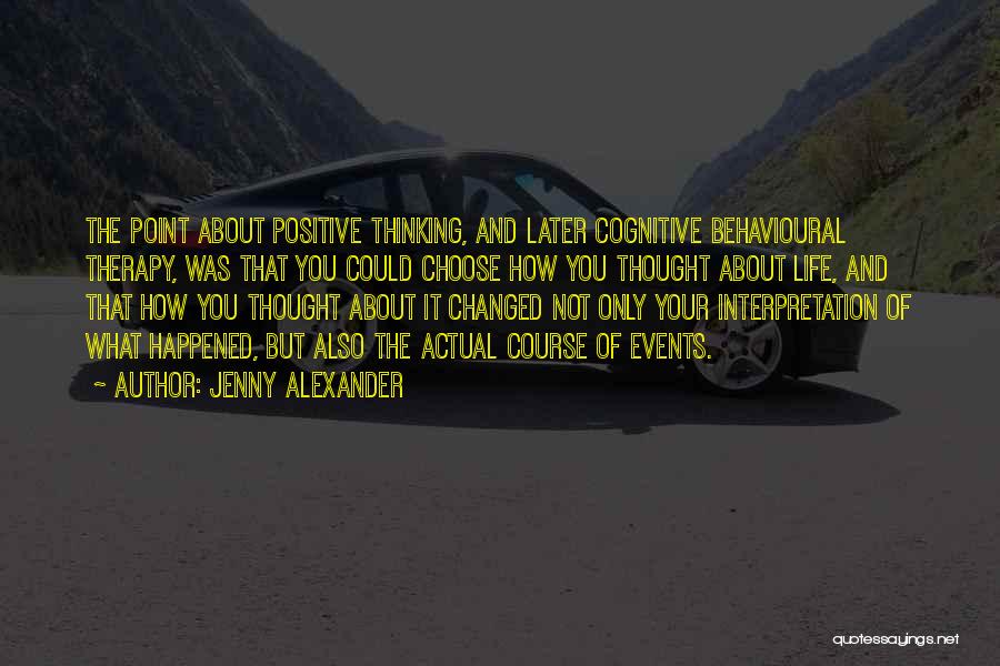 Jenny Alexander Quotes: The Point About Positive Thinking, And Later Cognitive Behavioural Therapy, Was That You Could Choose How You Thought About Life,