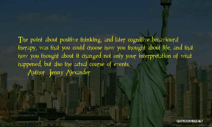 Jenny Alexander Quotes: The Point About Positive Thinking, And Later Cognitive Behavioural Therapy, Was That You Could Choose How You Thought About Life,
