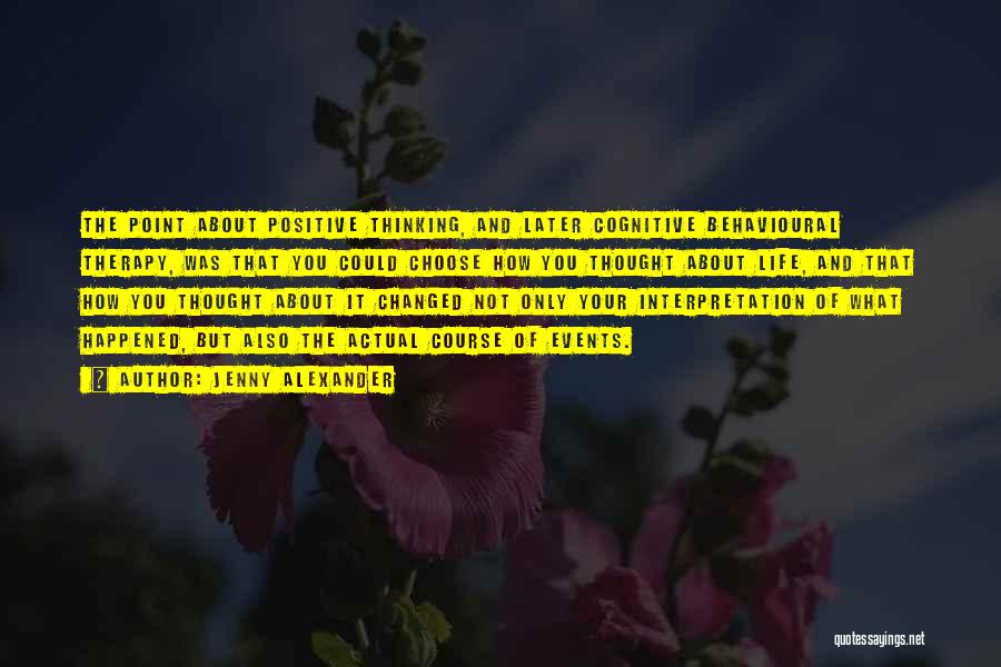 Jenny Alexander Quotes: The Point About Positive Thinking, And Later Cognitive Behavioural Therapy, Was That You Could Choose How You Thought About Life,