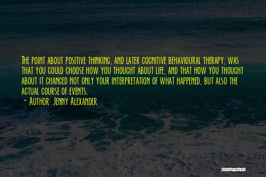 Jenny Alexander Quotes: The Point About Positive Thinking, And Later Cognitive Behavioural Therapy, Was That You Could Choose How You Thought About Life,