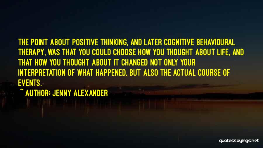 Jenny Alexander Quotes: The Point About Positive Thinking, And Later Cognitive Behavioural Therapy, Was That You Could Choose How You Thought About Life,