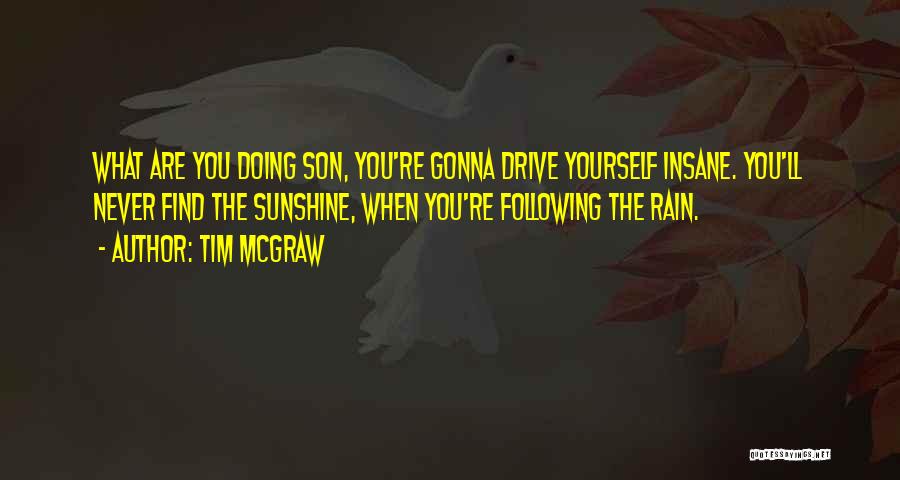 Tim McGraw Quotes: What Are You Doing Son, You're Gonna Drive Yourself Insane. You'll Never Find The Sunshine, When You're Following The Rain.