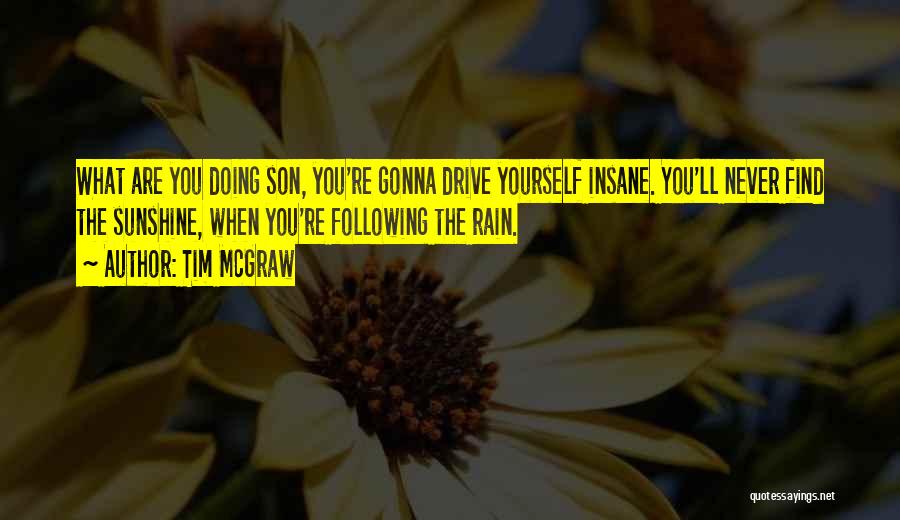 Tim McGraw Quotes: What Are You Doing Son, You're Gonna Drive Yourself Insane. You'll Never Find The Sunshine, When You're Following The Rain.