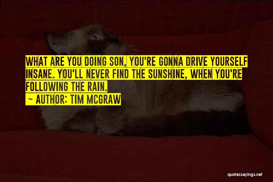 Tim McGraw Quotes: What Are You Doing Son, You're Gonna Drive Yourself Insane. You'll Never Find The Sunshine, When You're Following The Rain.