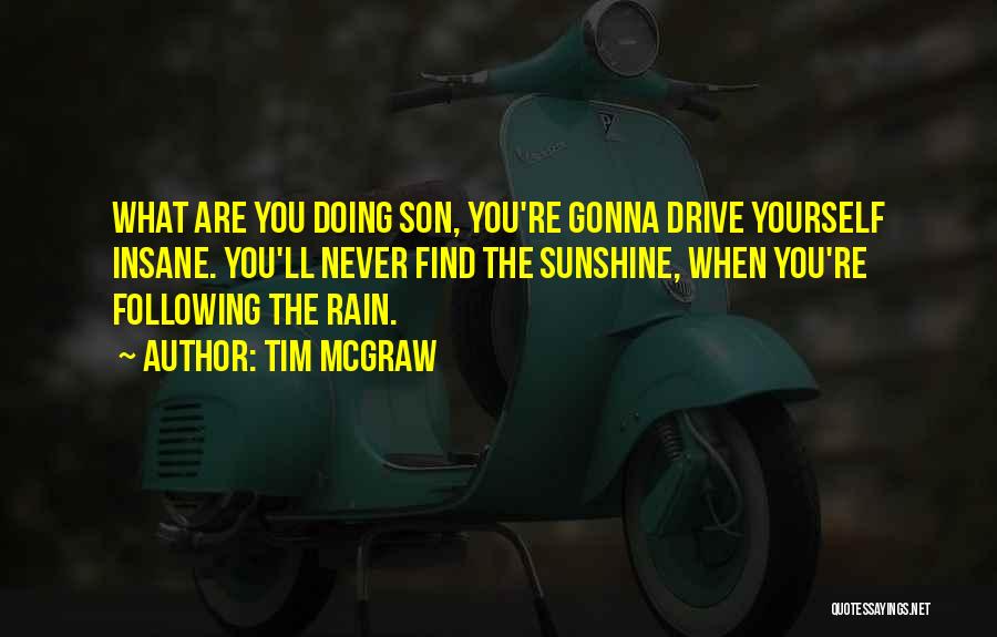 Tim McGraw Quotes: What Are You Doing Son, You're Gonna Drive Yourself Insane. You'll Never Find The Sunshine, When You're Following The Rain.