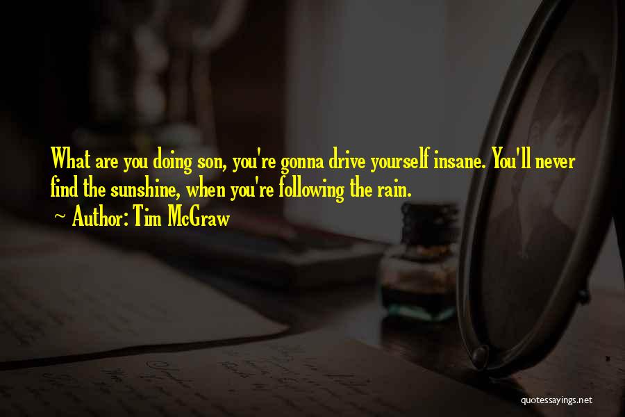 Tim McGraw Quotes: What Are You Doing Son, You're Gonna Drive Yourself Insane. You'll Never Find The Sunshine, When You're Following The Rain.