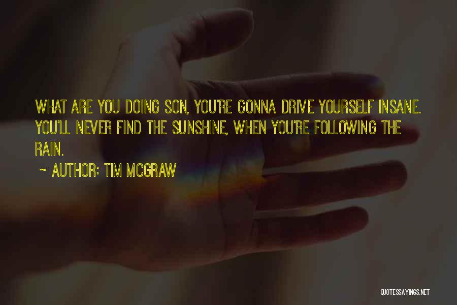 Tim McGraw Quotes: What Are You Doing Son, You're Gonna Drive Yourself Insane. You'll Never Find The Sunshine, When You're Following The Rain.