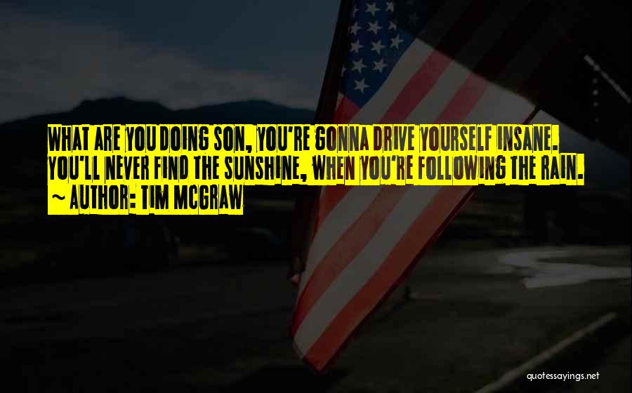 Tim McGraw Quotes: What Are You Doing Son, You're Gonna Drive Yourself Insane. You'll Never Find The Sunshine, When You're Following The Rain.