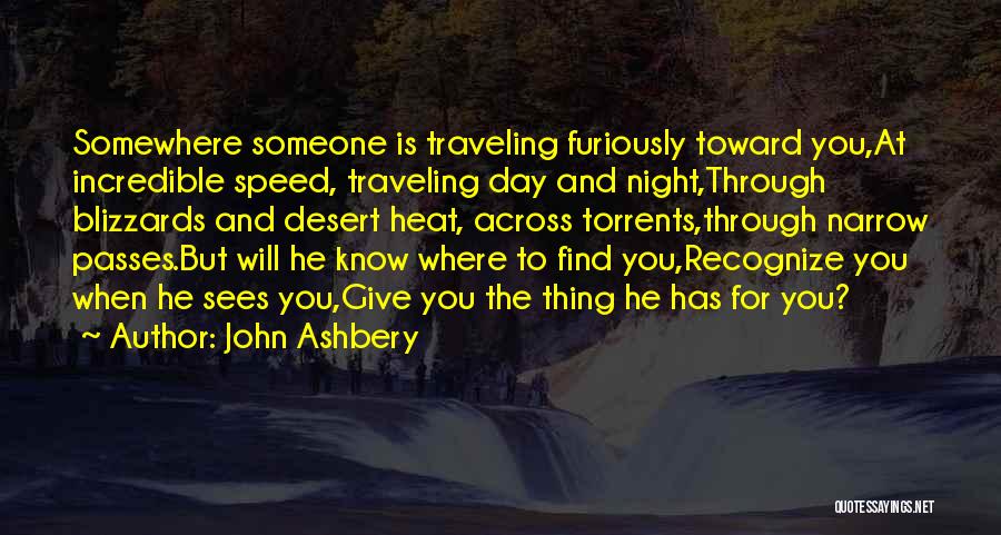 John Ashbery Quotes: Somewhere Someone Is Traveling Furiously Toward You,at Incredible Speed, Traveling Day And Night,through Blizzards And Desert Heat, Across Torrents,through Narrow