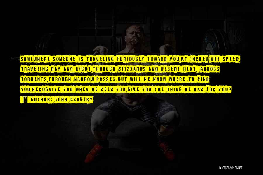 John Ashbery Quotes: Somewhere Someone Is Traveling Furiously Toward You,at Incredible Speed, Traveling Day And Night,through Blizzards And Desert Heat, Across Torrents,through Narrow