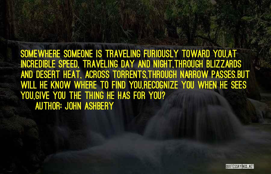 John Ashbery Quotes: Somewhere Someone Is Traveling Furiously Toward You,at Incredible Speed, Traveling Day And Night,through Blizzards And Desert Heat, Across Torrents,through Narrow