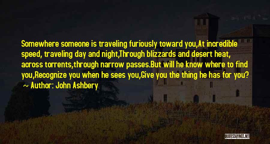 John Ashbery Quotes: Somewhere Someone Is Traveling Furiously Toward You,at Incredible Speed, Traveling Day And Night,through Blizzards And Desert Heat, Across Torrents,through Narrow