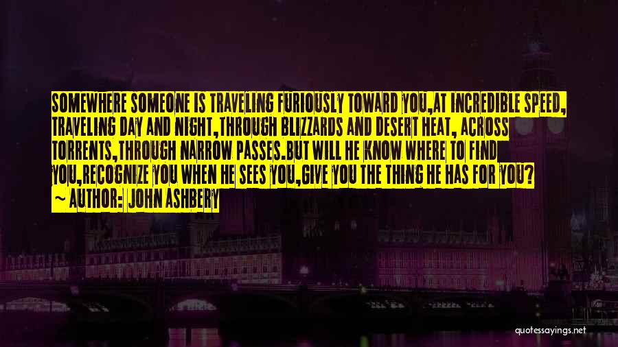 John Ashbery Quotes: Somewhere Someone Is Traveling Furiously Toward You,at Incredible Speed, Traveling Day And Night,through Blizzards And Desert Heat, Across Torrents,through Narrow