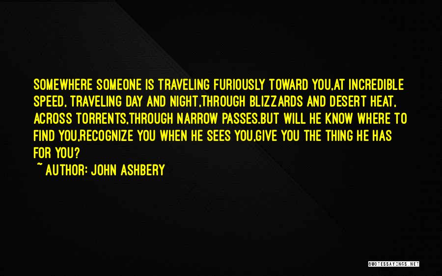 John Ashbery Quotes: Somewhere Someone Is Traveling Furiously Toward You,at Incredible Speed, Traveling Day And Night,through Blizzards And Desert Heat, Across Torrents,through Narrow