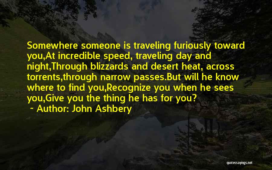 John Ashbery Quotes: Somewhere Someone Is Traveling Furiously Toward You,at Incredible Speed, Traveling Day And Night,through Blizzards And Desert Heat, Across Torrents,through Narrow