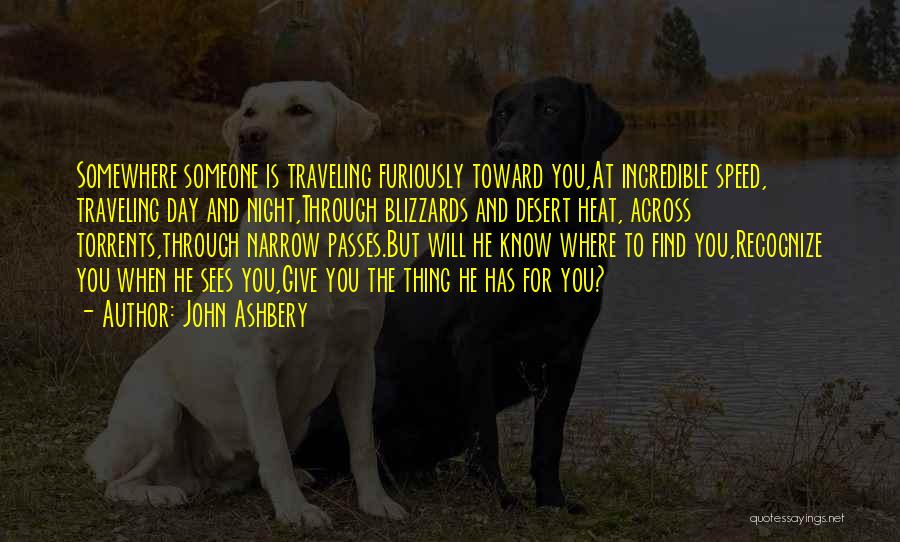 John Ashbery Quotes: Somewhere Someone Is Traveling Furiously Toward You,at Incredible Speed, Traveling Day And Night,through Blizzards And Desert Heat, Across Torrents,through Narrow