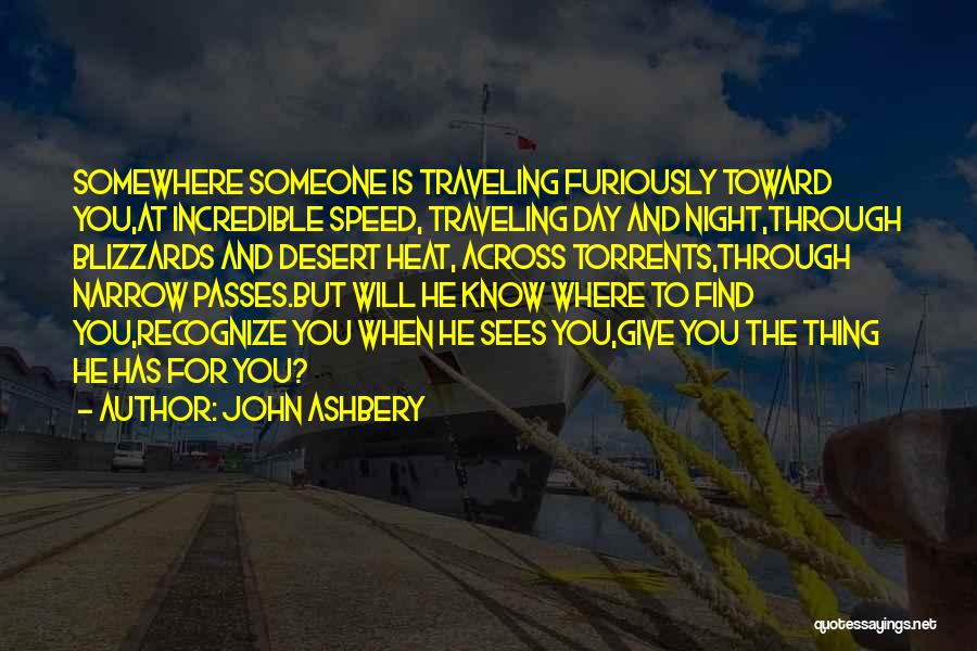 John Ashbery Quotes: Somewhere Someone Is Traveling Furiously Toward You,at Incredible Speed, Traveling Day And Night,through Blizzards And Desert Heat, Across Torrents,through Narrow