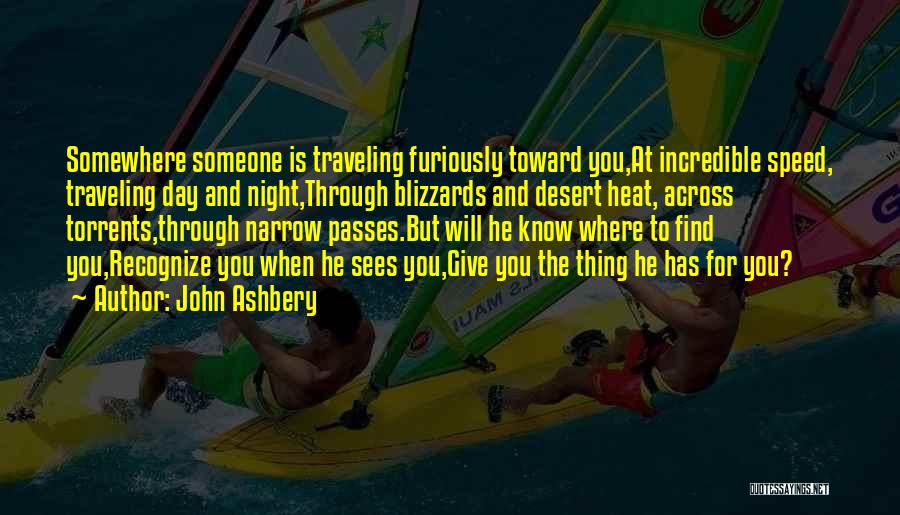 John Ashbery Quotes: Somewhere Someone Is Traveling Furiously Toward You,at Incredible Speed, Traveling Day And Night,through Blizzards And Desert Heat, Across Torrents,through Narrow