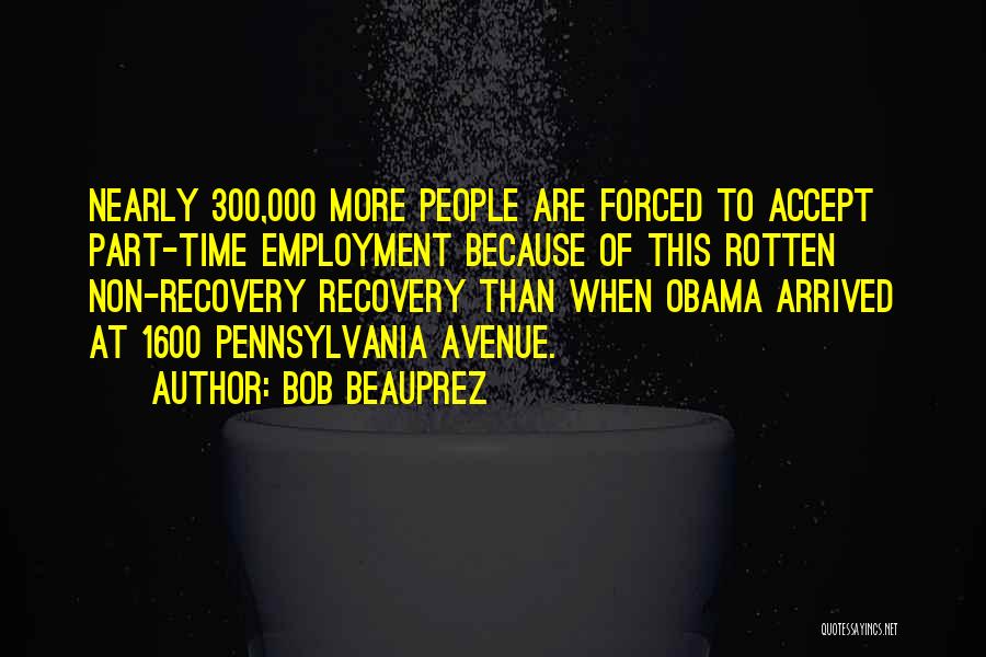 Bob Beauprez Quotes: Nearly 300,000 More People Are Forced To Accept Part-time Employment Because Of This Rotten Non-recovery Recovery Than When Obama Arrived