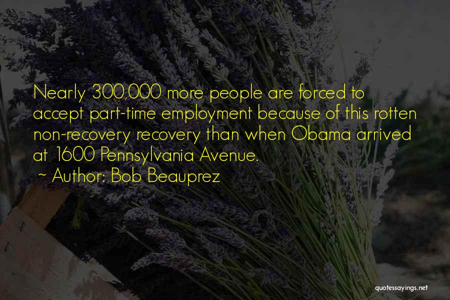 Bob Beauprez Quotes: Nearly 300,000 More People Are Forced To Accept Part-time Employment Because Of This Rotten Non-recovery Recovery Than When Obama Arrived