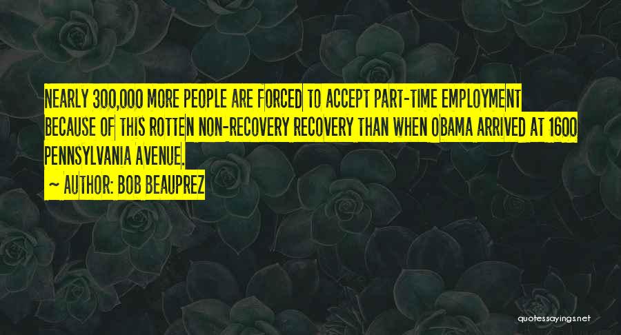 Bob Beauprez Quotes: Nearly 300,000 More People Are Forced To Accept Part-time Employment Because Of This Rotten Non-recovery Recovery Than When Obama Arrived