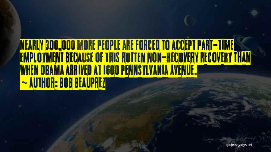 Bob Beauprez Quotes: Nearly 300,000 More People Are Forced To Accept Part-time Employment Because Of This Rotten Non-recovery Recovery Than When Obama Arrived