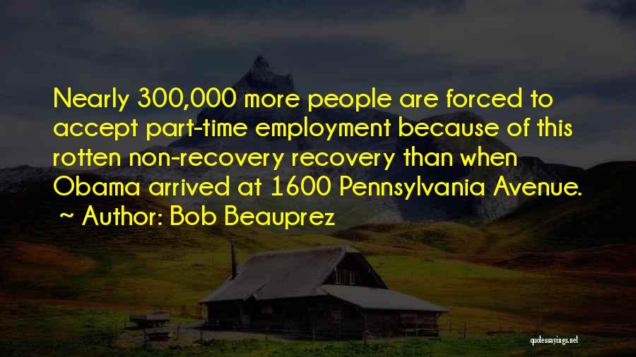Bob Beauprez Quotes: Nearly 300,000 More People Are Forced To Accept Part-time Employment Because Of This Rotten Non-recovery Recovery Than When Obama Arrived