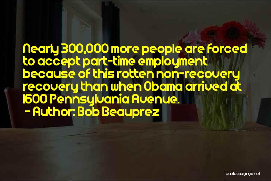 Bob Beauprez Quotes: Nearly 300,000 More People Are Forced To Accept Part-time Employment Because Of This Rotten Non-recovery Recovery Than When Obama Arrived