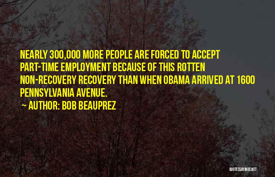 Bob Beauprez Quotes: Nearly 300,000 More People Are Forced To Accept Part-time Employment Because Of This Rotten Non-recovery Recovery Than When Obama Arrived