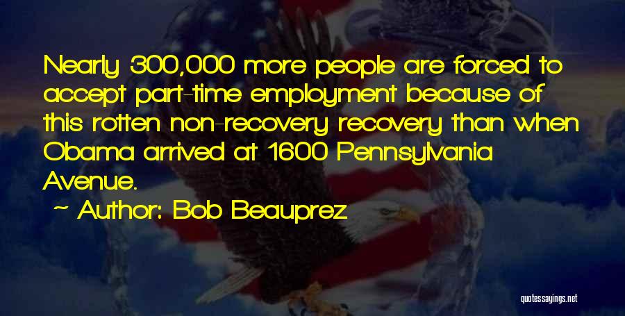 Bob Beauprez Quotes: Nearly 300,000 More People Are Forced To Accept Part-time Employment Because Of This Rotten Non-recovery Recovery Than When Obama Arrived