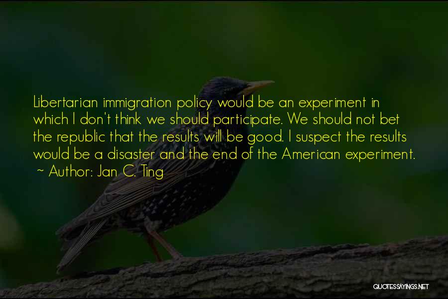 Jan C. Ting Quotes: Libertarian Immigration Policy Would Be An Experiment In Which I Don't Think We Should Participate. We Should Not Bet The