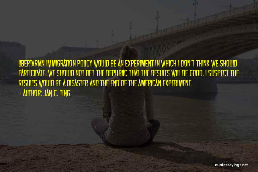 Jan C. Ting Quotes: Libertarian Immigration Policy Would Be An Experiment In Which I Don't Think We Should Participate. We Should Not Bet The