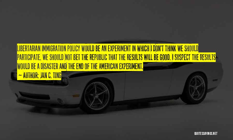 Jan C. Ting Quotes: Libertarian Immigration Policy Would Be An Experiment In Which I Don't Think We Should Participate. We Should Not Bet The