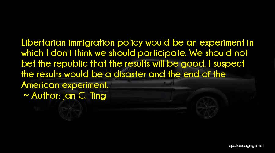Jan C. Ting Quotes: Libertarian Immigration Policy Would Be An Experiment In Which I Don't Think We Should Participate. We Should Not Bet The