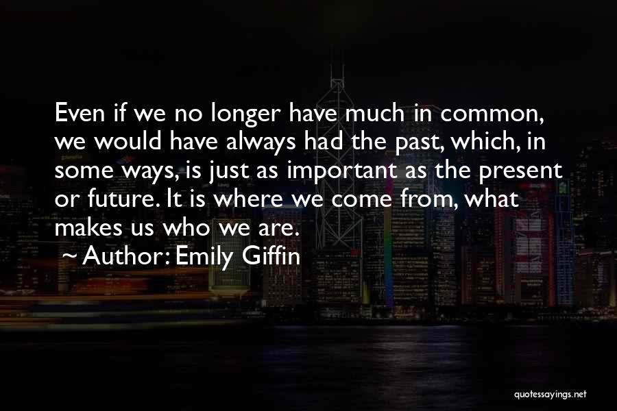 Emily Giffin Quotes: Even If We No Longer Have Much In Common, We Would Have Always Had The Past, Which, In Some Ways,