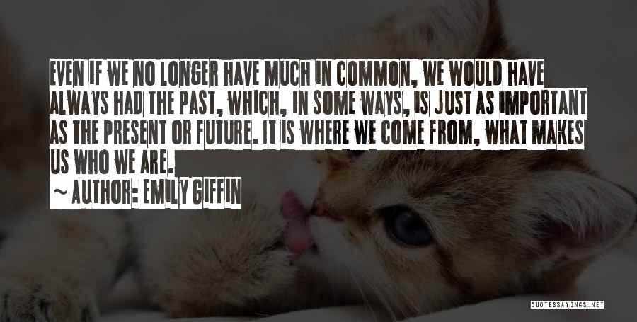 Emily Giffin Quotes: Even If We No Longer Have Much In Common, We Would Have Always Had The Past, Which, In Some Ways,