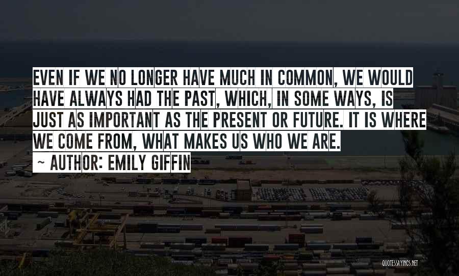 Emily Giffin Quotes: Even If We No Longer Have Much In Common, We Would Have Always Had The Past, Which, In Some Ways,