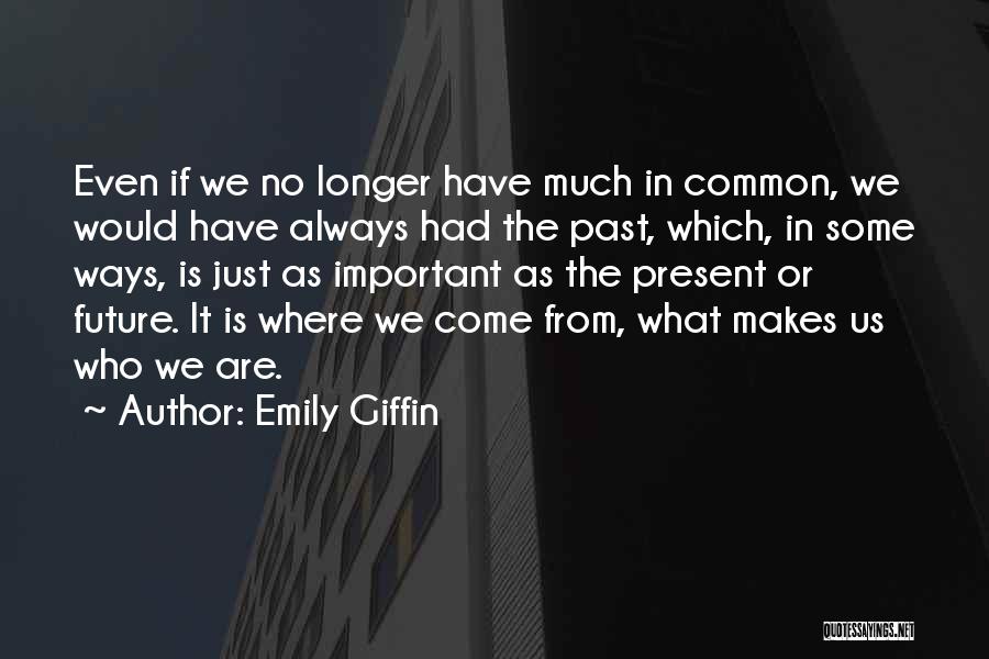 Emily Giffin Quotes: Even If We No Longer Have Much In Common, We Would Have Always Had The Past, Which, In Some Ways,