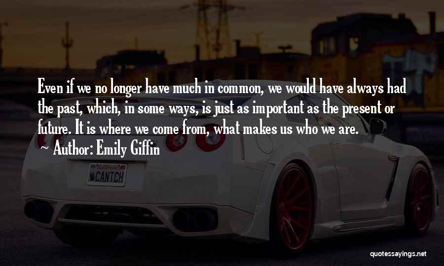 Emily Giffin Quotes: Even If We No Longer Have Much In Common, We Would Have Always Had The Past, Which, In Some Ways,