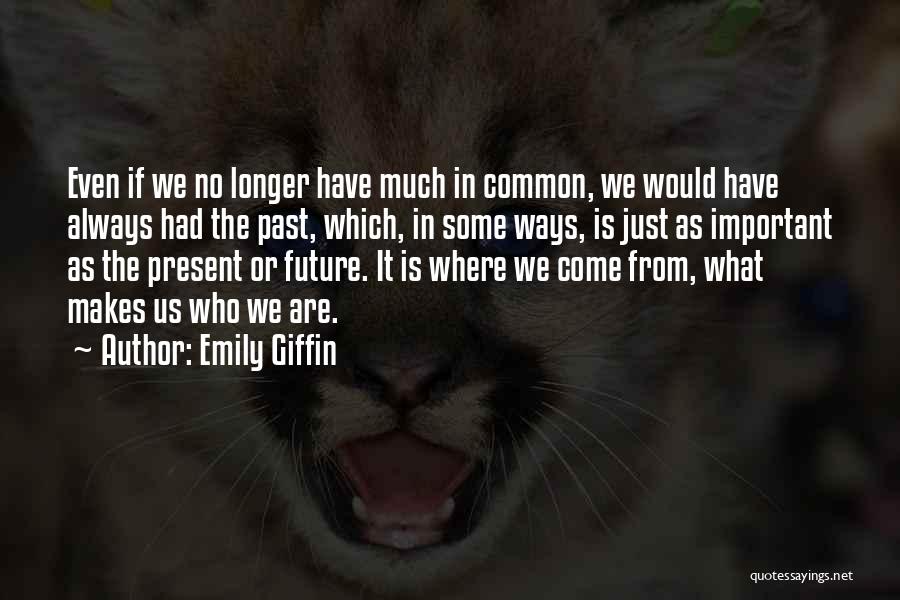Emily Giffin Quotes: Even If We No Longer Have Much In Common, We Would Have Always Had The Past, Which, In Some Ways,