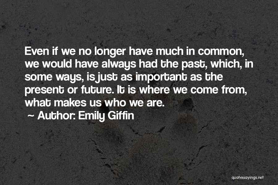 Emily Giffin Quotes: Even If We No Longer Have Much In Common, We Would Have Always Had The Past, Which, In Some Ways,