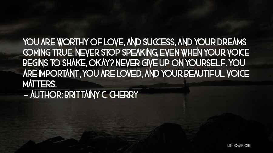 Brittainy C. Cherry Quotes: You Are Worthy Of Love, And Success, And Your Dreams Coming True. Never Stop Speaking, Even When Your Voice Begins