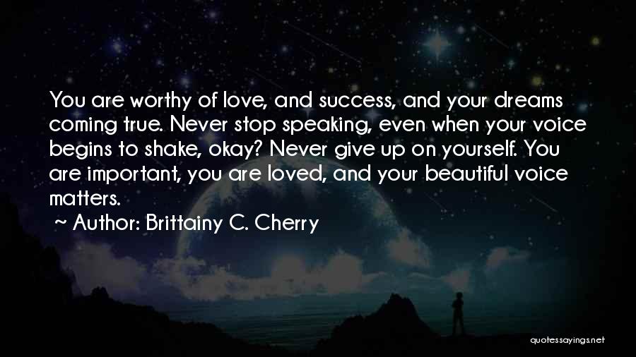 Brittainy C. Cherry Quotes: You Are Worthy Of Love, And Success, And Your Dreams Coming True. Never Stop Speaking, Even When Your Voice Begins