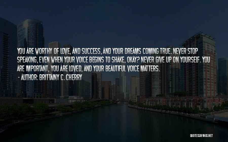 Brittainy C. Cherry Quotes: You Are Worthy Of Love, And Success, And Your Dreams Coming True. Never Stop Speaking, Even When Your Voice Begins