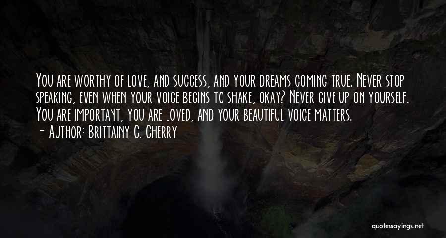 Brittainy C. Cherry Quotes: You Are Worthy Of Love, And Success, And Your Dreams Coming True. Never Stop Speaking, Even When Your Voice Begins