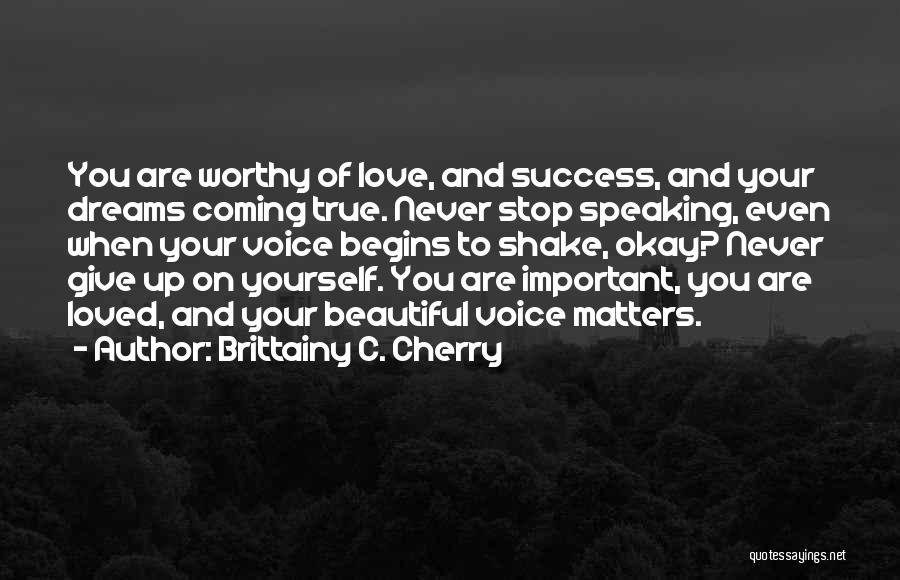 Brittainy C. Cherry Quotes: You Are Worthy Of Love, And Success, And Your Dreams Coming True. Never Stop Speaking, Even When Your Voice Begins