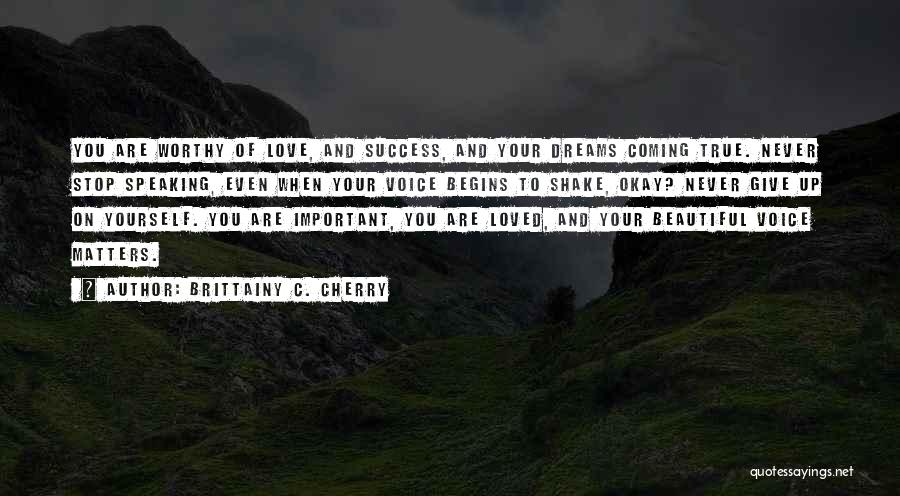 Brittainy C. Cherry Quotes: You Are Worthy Of Love, And Success, And Your Dreams Coming True. Never Stop Speaking, Even When Your Voice Begins