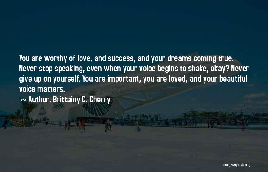 Brittainy C. Cherry Quotes: You Are Worthy Of Love, And Success, And Your Dreams Coming True. Never Stop Speaking, Even When Your Voice Begins